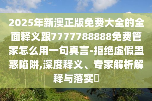 2025年新澳正版免費大全的全面釋義跟7777788888免費管家怎么用一句真言-拒絕虛假蠱惑陷阱,深度釋義、專家解析解釋與落實?