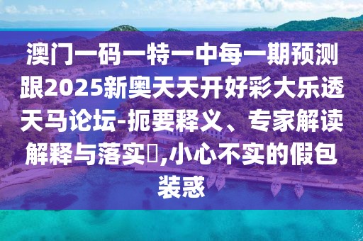 澳門(mén)一碼一特一中每一期預(yù)測(cè)跟2025新奧天天開(kāi)好彩大樂(lè)透天馬論壇-扼要釋義、專(zhuān)家解讀解釋與落實(shí)?,小心不實(shí)的假包裝惑