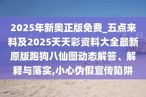 2025年新奧正版免費_五點來料及2025天天彩資料大全最新原版跑狗八仙圖動態(tài)解答、解釋與落實,小心偽假宣傳陷阱