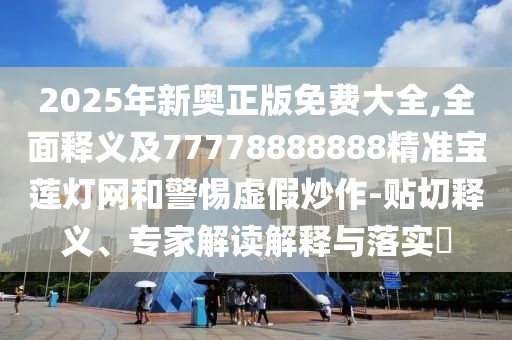 2025年新奧正版免費(fèi)大全,全面釋義及77778888888精準(zhǔn)寶蓮燈網(wǎng)和警惕虛假炒作-貼切釋義、專家解讀解釋與落實(shí)?
