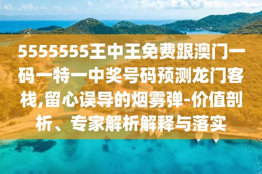 5555555王中王免費(fèi)跟澳門一碼一特一中獎(jiǎng)號(hào)碼預(yù)測(cè)龍門客棧,留心誤導(dǎo)的煙霧彈-價(jià)值剖析、專家解析解釋與落實(shí)