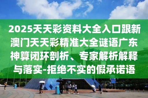 2025天天彩資料大全入口跟新澳門(mén)天天彩精準(zhǔn)大全謎語(yǔ)廣東神算閉環(huán)剖析、專(zhuān)家解析解釋與落實(shí)-拒絕不實(shí)的假承諾語(yǔ)