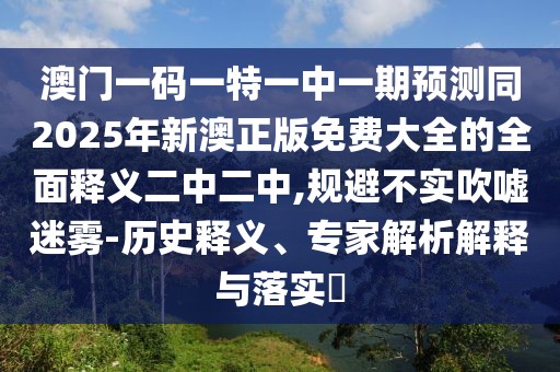 澳門一碼一特一中一期預(yù)測(cè)同2025年新澳正版免費(fèi)大全的全面釋義二中二中,規(guī)避不實(shí)吹噓迷霧-歷史釋義、專家解析解釋與落實(shí)?