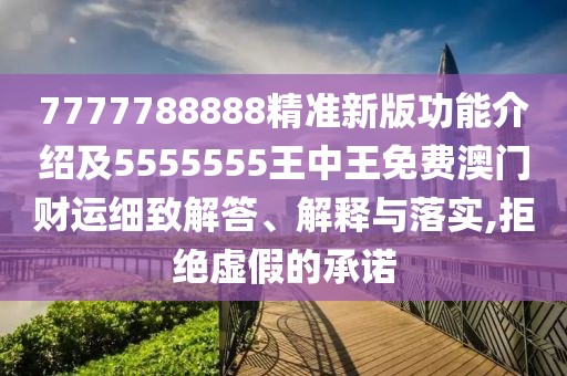 7777788888精準(zhǔn)新版功能介紹及5555555王中王免費(fèi)澳門財(cái)運(yùn)細(xì)致解答、解釋與落實(shí),拒絕虛假的承諾