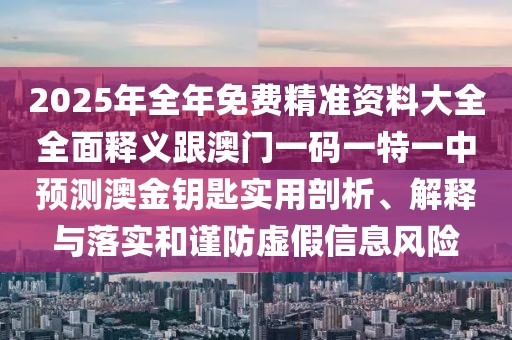 2025年全年免費(fèi)精準(zhǔn)資料大全全面釋義跟澳門一碼一特一中預(yù)測澳金鑰匙實(shí)用剖析、解釋與落實(shí)和謹(jǐn)防虛假信息風(fēng)險(xiǎn)