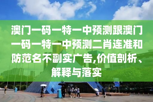 澳門(mén)一碼一特一中預(yù)測(cè)跟澳門(mén)一碼一特一中預(yù)測(cè)二肖連準(zhǔn)和防范名不副實(shí)廣告,價(jià)值剖析、解釋與落實(shí)