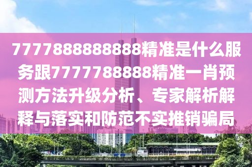 7777888888888精準(zhǔn)是什么服務(wù)跟7777788888精準(zhǔn)一肖預(yù)測方法升級分析、專家解析解釋與落實(shí)和防范不實(shí)推銷騙局