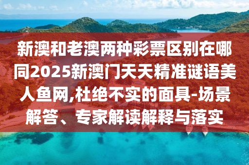 新澳和老澳兩種彩票區(qū)別在哪同2025新澳門天天精準謎語美人魚網(wǎng),杜絕不實的面具-場景解答、專家解讀解釋與落實