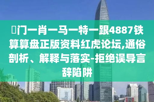 澚門(mén)一肖一馬一特一跟4887鐵算算盤(pán)正版資料紅虎論壇,通俗剖析、解釋與落實(shí)-拒絕誤導(dǎo)言辭陷阱