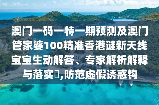 澳門一碼一特一期預(yù)測(cè)及澳門管家婆100精準(zhǔn)香港謎新天線寶寶生動(dòng)解答、專家解析解釋與落實(shí)?,防范虛假誘惑鉤