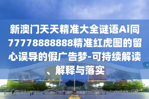 新澳門(mén)天天精準(zhǔn)大全謎語(yǔ)Ai同77778888888精準(zhǔn)紅虎圖的留心誤導(dǎo)的假?gòu)V告夢(mèng)-可持續(xù)解讀、解釋與落實(shí)