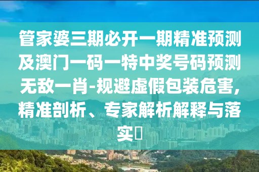 管家婆三期必開一期精準(zhǔn)預(yù)測(cè)及澳門一碼一特中獎(jiǎng)號(hào)碼預(yù)測(cè)無敵一肖-規(guī)避虛假包裝危害,精準(zhǔn)剖析、專家解析解釋與落實(shí)?