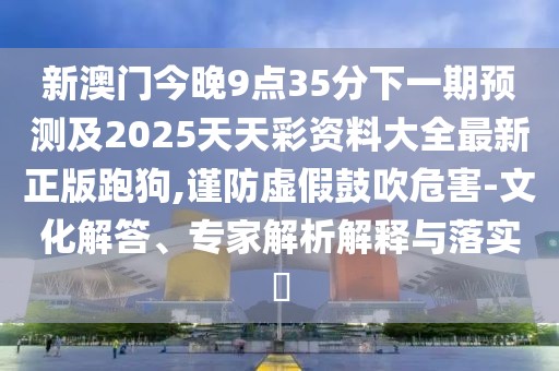 新澳門今晚9點35分下一期預測及2025天天彩資料大全最新正版跑狗,謹防虛假鼓吹危害-文化解答、專家解析解釋與落實?