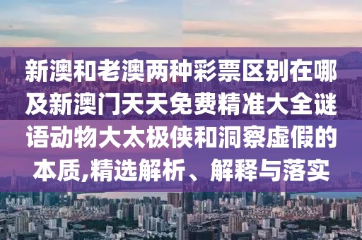 新澳和老澳兩種彩票區(qū)別在哪及新澳門天天免費(fèi)精準(zhǔn)大全謎語動(dòng)物大太極俠和洞察虛假的本質(zhì),精選解析、解釋與落實(shí)