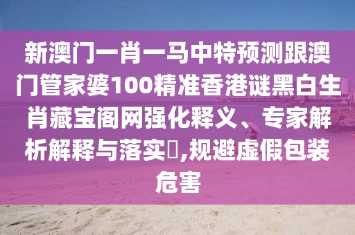 新澳門一肖一馬中特預(yù)測(cè)跟澳門管家婆100精準(zhǔn)香港謎黑白生肖藏寶閣網(wǎng)強(qiáng)化釋義、專家解析解釋與落實(shí)?,規(guī)避虛假包裝危害