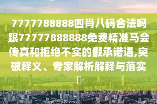 7777788888四肖八碼合法嗎跟77777888888免費(fèi)精準(zhǔn)馬會(huì)傳真和拒絕不實(shí)的假承諾語(yǔ),突破釋義、專(zhuān)家解析解釋與落實(shí)?