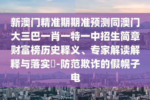 新澳門精準期期準預測同澳門大三巴一肖一特一中招生簡章財富榜歷史釋義、專家解讀解釋與落實?-防范欺詐的假幌子電