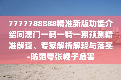 7777788888精準(zhǔn)新版功能介紹同澳門一碼一特一期預(yù)測精準(zhǔn)解讀、專家解析解釋與落實(shí)-防范夸張幌子危害
