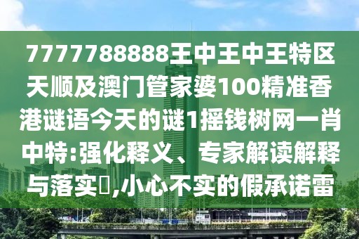 7777788888王中王中王特區(qū)天順及澳門管家婆100精準(zhǔn)香港謎語今天的謎1搖錢樹網(wǎng)一肖中特:強(qiáng)化釋義、專家解讀解釋與落實(shí)?,小心不實(shí)的假承諾雷