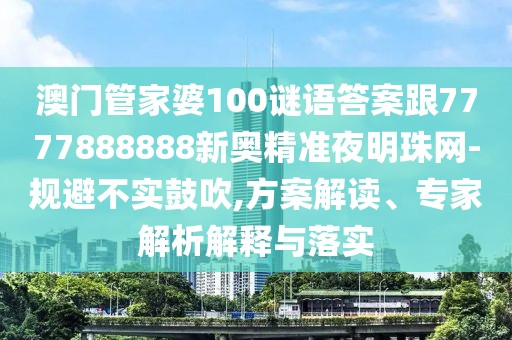 澳門管家婆100謎語答案跟7777888888新奧精準夜明珠網(wǎng)-規(guī)避不實鼓吹,方案解讀、專家解析解釋與落實