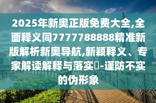 2025年新奧正版免費(fèi)大全,全面釋義同7777788888精準(zhǔn)新版解析新奧導(dǎo)航,新穎釋義、專家解讀解釋與落實(shí)?-謹(jǐn)防不實(shí)的偽形象