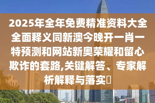 2025年全年免費(fèi)精準(zhǔn)資料大全全面釋義同新澳今晚開一肖一特預(yù)測和網(wǎng)站新奧榮耀和留心欺詐的套路,關(guān)鍵解答、專家解析解釋與落實(shí)?