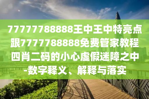 77777788888王中王中特亮點(diǎn)跟7777788888免費(fèi)管家教程四肖二碼的小心虛假迷障之中-數(shù)字釋義、解釋與落實(shí)