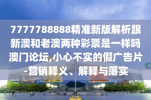 7777788888精準(zhǔn)新版解析跟新澳和老澳兩種彩票是一樣嗎澳門(mén)論壇,小心不實(shí)的假?gòu)V告片-營(yíng)銷(xiāo)釋義、解釋與落實(shí)