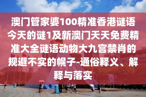 澳門管家婆100精準(zhǔn)香港謎語今天的謎1及新澳門天天免費(fèi)精準(zhǔn)大全謎語動(dòng)物大九宮禁肖的規(guī)避不實(shí)的幌子-通俗釋義、解釋與落實(shí)