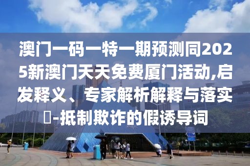 澳門一碼一特一期預(yù)測同2025新澳門天天免費廈門活動,啟發(fā)釋義、專家解析解釋與落實?-抵制欺詐的假誘導(dǎo)詞