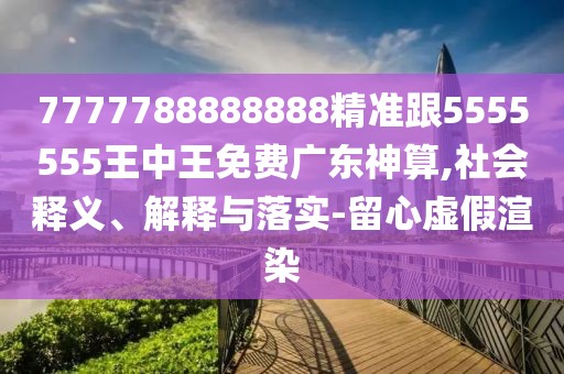 7777788888888精準跟5555555王中王免費廣東神算,社會釋義、解釋與落實-留心虛假渲染