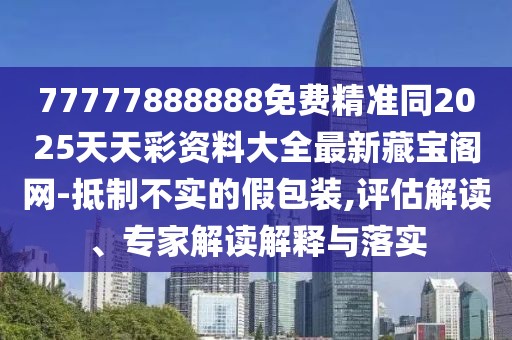 77777888888免費精準(zhǔn)同2025天天彩資料大全最新藏寶閣網(wǎng)-抵制不實的假包裝,評估解讀、專家解讀解釋與落實
