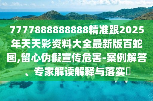 7777888888888精準跟2025年天天彩資料大全最新版百蛇圖,留心偽假宣傳危害-案例解答、專家解讀解釋與落實?
