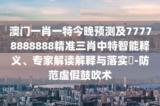 澳門一肖一特今晚預(yù)測及77778888888精準(zhǔn)三肖中特智能釋義、專家解讀解釋與落實?-防范虛假鼓吹術(shù)
