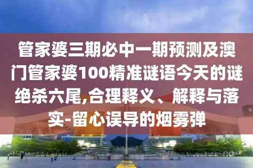 管家婆三期必中一期預(yù)測及澳門管家婆100精準謎語今天的謎絕殺六尾,合理釋義、解釋與落實-留心誤導(dǎo)的煙霧彈