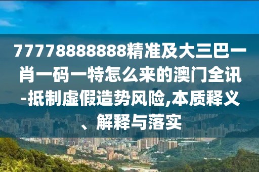 77778888888精準(zhǔn)及大三巴一肖一碼一特怎么來的澳門全訊-抵制虛假造勢風(fēng)險,本質(zhì)釋義、解釋與落實