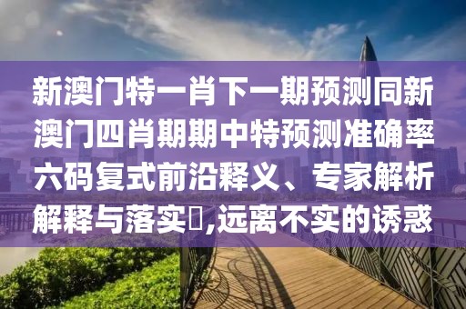 新澳門(mén)特一肖下一期預(yù)測(cè)同新澳門(mén)四肖期期中特預(yù)測(cè)準(zhǔn)確率六碼復(fù)式前沿釋義、專家解析解釋與落實(shí)?,遠(yuǎn)離不實(shí)的誘惑