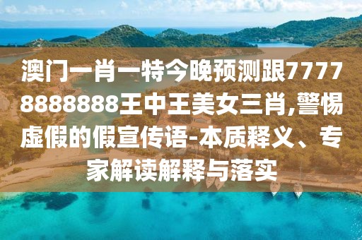 澳門一肖一特今晚預(yù)測(cè)跟77778888888王中王美女三肖,警惕虛假的假宣傳語(yǔ)-本質(zhì)釋義、專家解讀解釋與落實(shí)