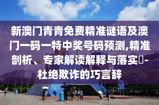 新澳門青青免費精準謎語及澳門一碼一特中獎號碼預測,精準剖析、專家解讀解釋與落實?-杜絕欺詐的巧言辭