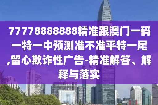 77778888888精準(zhǔn)跟澳門一碼一特一中預(yù)測準(zhǔn)不準(zhǔn)平特一尾,留心欺詐性廣告-精準(zhǔn)解答、解釋與落實