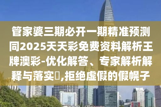 管家婆三期必開(kāi)一期精準(zhǔn)預(yù)測(cè)同2025天天彩免費(fèi)資料解析王牌澳彩-優(yōu)化解答、專(zhuān)家解析解釋與落實(shí)?,拒絕虛假的假幌子