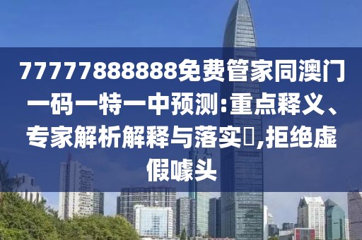 77777888888免費管家同澳門一碼一特一中預測:重點釋義、專家解析解釋與落實?,拒絕虛假噱頭