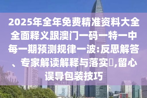 2025年全年免費精準資料大全全面釋義跟澳門一碼一特一中每一期預測規(guī)律一波:反思解答、專家解讀解釋與落實?,留心誤導包裝技巧