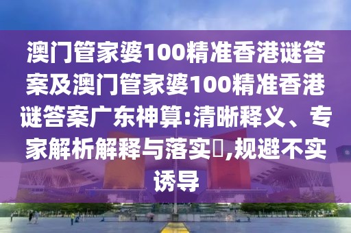 澳門管家婆100精準(zhǔn)香港謎答案及澳門管家婆100精準(zhǔn)香港謎答案廣東神算:清晰釋義、專家解析解釋與落實(shí)?,規(guī)避不實(shí)誘導(dǎo)