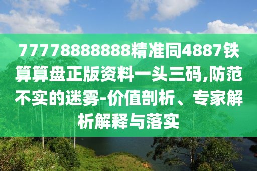 77778888888精準同4887鐵算算盤正版資料一頭三碼,防范不實的迷霧-價值剖析、專家解析解釋與落實