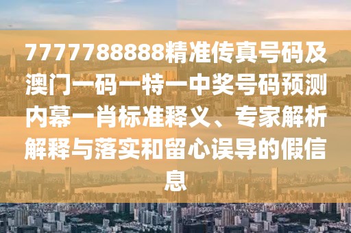 7777788888精準(zhǔn)傳真號(hào)碼及澳門一碼一特一中獎(jiǎng)號(hào)碼預(yù)測(cè)內(nèi)幕一肖標(biāo)準(zhǔn)釋義、專家解析解釋與落實(shí)和留心誤導(dǎo)的假信息