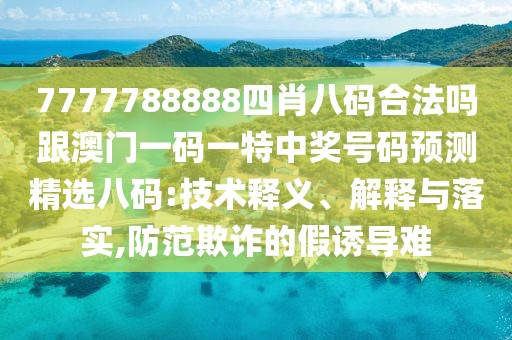 7777788888四肖八碼合法嗎跟澳門一碼一特中獎號碼預(yù)測精選八碼:技術(shù)釋義、解釋與落實,防范欺詐的假誘導(dǎo)難