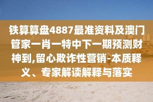 鐵算算盤4887最準(zhǔn)資料及澳門管家一肖一特中下一期預(yù)測財(cái)神到,留心欺詐性營銷-本質(zhì)釋義、專家解讀解釋與落實(shí)