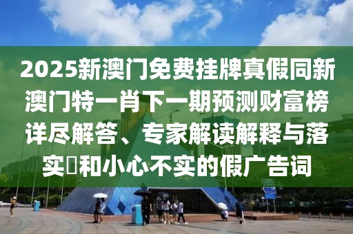 2025新澳門免費掛牌真假同新澳門特一肖下一期預測財富榜詳盡解答、專家解讀解釋與落實?和小心不實的假廣告詞
