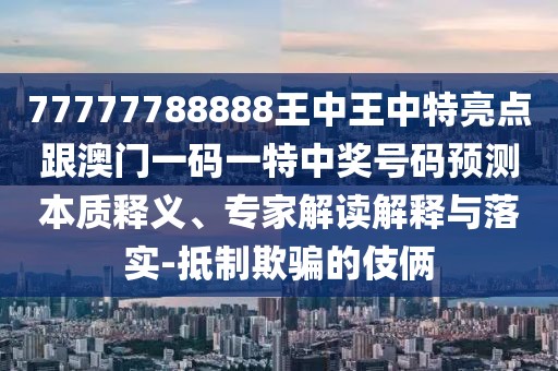 77777788888王中王中特亮點跟澳門一碼一特中獎號碼預測本質釋義、專家解讀解釋與落實-抵制欺騙的伎倆